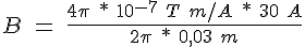 B\ =\ \frac{4\pi\ *\ 10^{-7}\ T\ m/A\ *\ 30\ A}{2\pi\ *\ 0,03\ m}